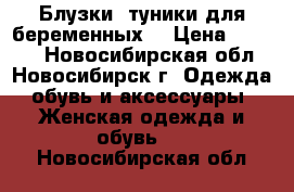 Блузки, туники для беременных. › Цена ­ 1 120 - Новосибирская обл., Новосибирск г. Одежда, обувь и аксессуары » Женская одежда и обувь   . Новосибирская обл.